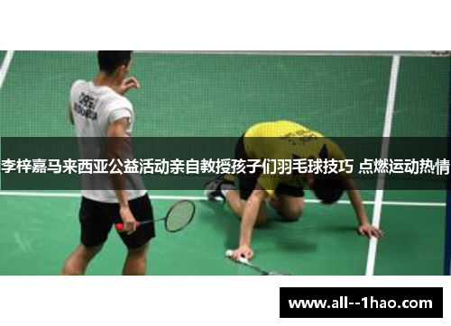 李梓嘉马来西亚公益活动亲自教授孩子们羽毛球技巧 点燃运动热情