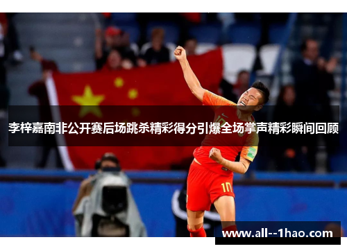 李梓嘉南非公开赛后场跳杀精彩得分引爆全场掌声精彩瞬间回顾 李梓嘉南非公开赛后场跳杀精彩得分引爆全场掌声精彩瞬间回顾