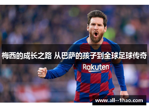 梅西的成长之路 从巴萨的孩子到全球足球传奇 梅西的成长之路 从巴萨的孩子到全球足球传奇