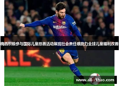 梅西积极参与国际儿童慈善活动展现社会责任感助力全球儿童福利改善