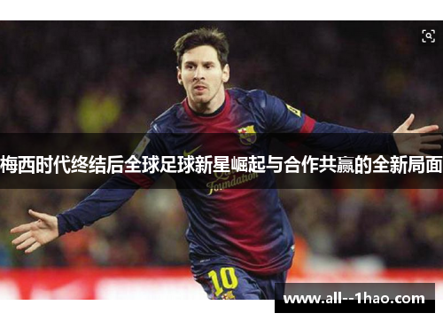 梅西时代终结后全球足球新星崛起与合作共赢的全新局面 梅西时代终结后全球足球新星崛起与合作共赢的全新局面