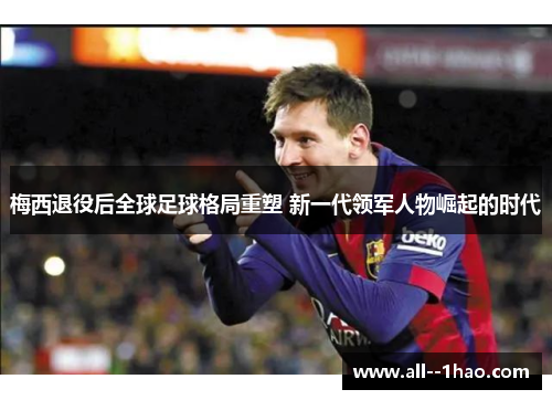 梅西退役后全球足球格局重塑 新一代领军人物崛起的时代