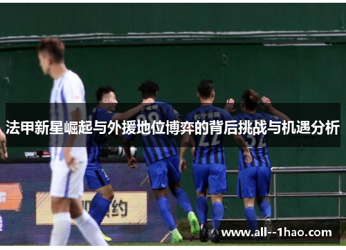 法甲新星崛起与外援地位博弈的背后挑战与机遇分析