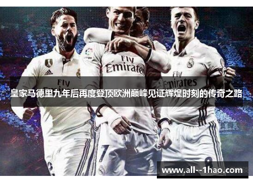 皇家马德里九年后再度登顶欧洲巅峰见证辉煌时刻的传奇之路 皇家马德里九年后再度登顶欧洲巅峰见证辉煌时刻的传奇之路