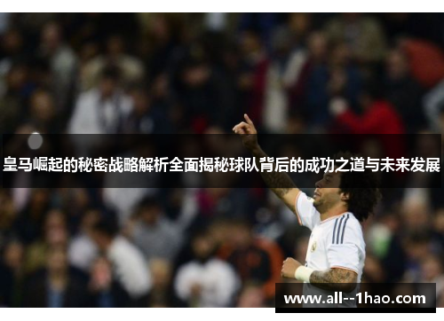 皇马崛起的秘密战略解析全面揭秘球队背后的成功之道与未来发展 皇马崛起的秘密战略解析全面揭秘球队背后的成功之道与未来发展
