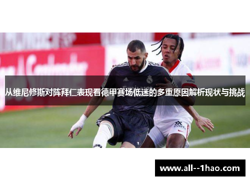 从维尼修斯对阵拜仁表现看德甲赛场低迷的多重原因解析现状与挑战 从维尼修斯对阵拜仁表现看德甲赛场低迷的多重原因解析现状与挑战