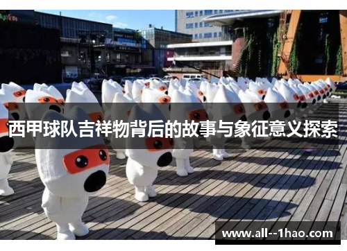 西甲球队吉祥物背后的故事与象征意义探索