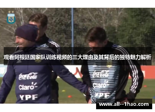 观看阿根廷国家队训练视频的三大理由及其背后的独特魅力解析 观看阿根廷国家队训练视频的三大理由及其背后的独特魅力解析