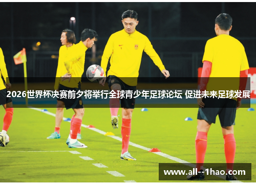 2026世界杯决赛前夕将举行全球青少年足球论坛 促进未来足球发展 2026世界杯决赛前夕将举行全球青少年足球论坛 促进未来足球发展