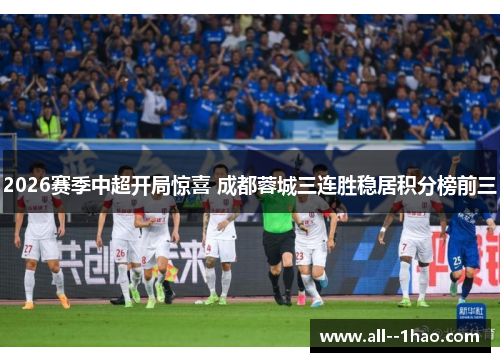 2026赛季中超开局惊喜 成都蓉城三连胜稳居积分榜前三 2026赛季中超开局惊喜 成都蓉城三连胜稳居积分榜前三