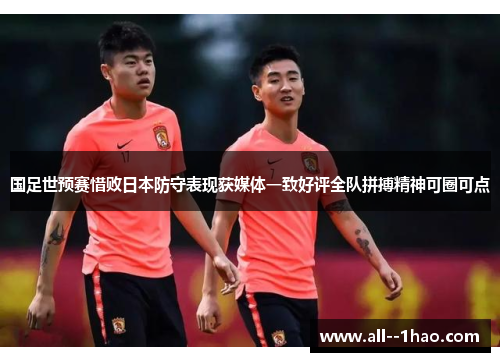 国足世预赛惜败日本防守表现获媒体一致好评全队拼搏精神可圈可点 国足世预赛惜败日本防守表现获媒体一致好评全队拼搏精神可圈可点