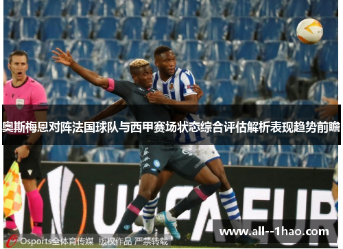 奥斯梅恩对阵法国球队与西甲赛场状态综合评估解析表现趋势前瞻 奥斯梅恩对阵法国球队与西甲赛场状态综合评估解析表现趋势前瞻