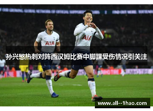 孙兴慜热刺对阵西汉姆比赛中脚踝受伤情况引关注 孙兴慜热刺对阵西汉姆比赛中脚踝受伤情况引关注