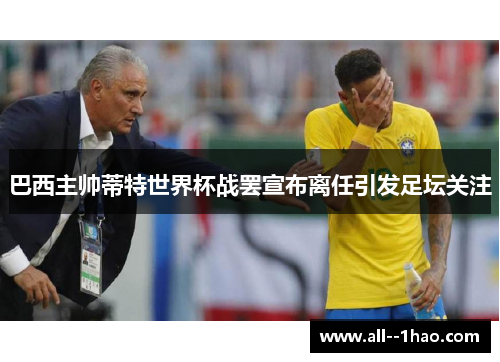 巴西主帅蒂特世界杯战罢宣布离任引发足坛关注 巴西主帅蒂特世界杯战罢宣布离任引发足坛关注