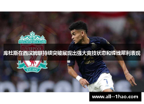 库杜斯在西汉姆联持续突破展现出强大竞技状态和锋线犀利表现 库杜斯在西汉姆联持续突破展现出强大竞技状态和锋线犀利表现