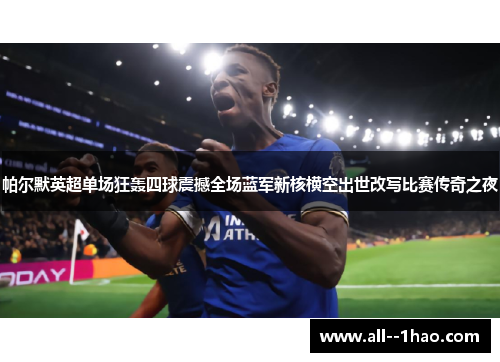 帕尔默英超单场狂轰四球震撼全场蓝军新核横空出世改写比赛传奇之夜 帕尔默英超单场狂轰四球震撼全场蓝军新核横空出世改写比赛传奇之夜