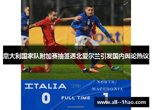 意大利国家队附加赛抽签遇北爱尔兰引发国内舆论热议 意大利国家队附加赛抽签遇北爱尔兰引发国内舆论热议