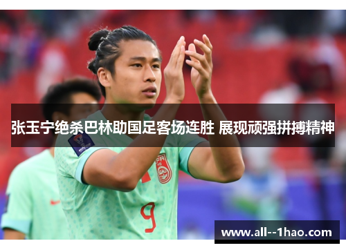 张玉宁绝杀巴林助国足客场连胜 展现顽强拼搏精神