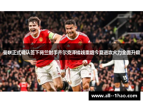 曼联正式确认签下荷兰射手齐尔克泽锋线重组今夏进攻火力全面升级