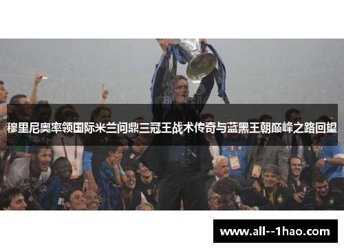 穆里尼奥率领国际米兰问鼎三冠王战术传奇与蓝黑王朝巅峰之路回望
