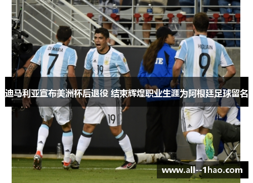 迪马利亚宣布美洲杯后退役 结束辉煌职业生涯为阿根廷足球留名