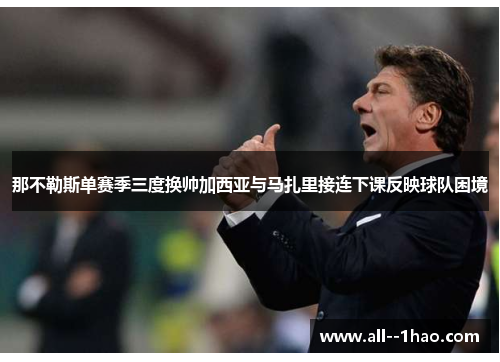 那不勒斯单赛季三度换帅加西亚与马扎里接连下课反映球队困境