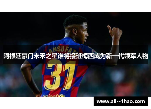 阿根廷豪门未来之星谁将接班梅西成为新一代领军人物