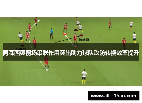 阿森西奥前场串联作用突出助力球队攻防转换效率提升