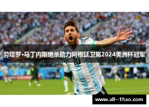 劳塔罗·马丁内斯绝杀助力阿根廷卫冕2024美洲杯冠军