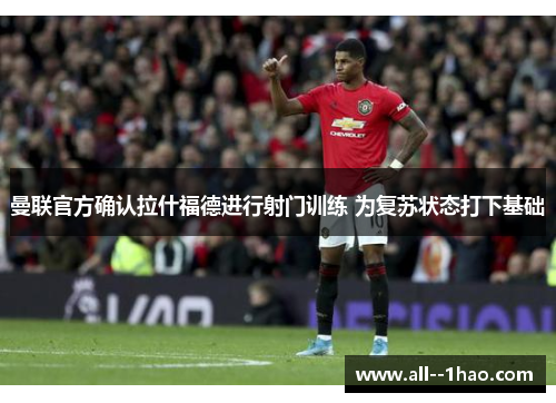 曼联官方确认拉什福德进行射门训练 为复苏状态打下基础 曼联官方确认拉什福德进行射门训练 为复苏状态打下基础