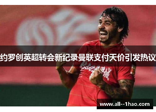 约罗创英超转会新纪录曼联支付天价引发热议