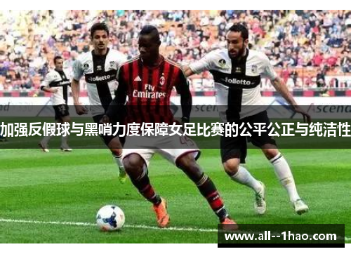 加强反假球与黑哨力度保障女足比赛的公平公正与纯洁性 加强反假球与黑哨力度保障女足比赛的公平公正与纯洁性