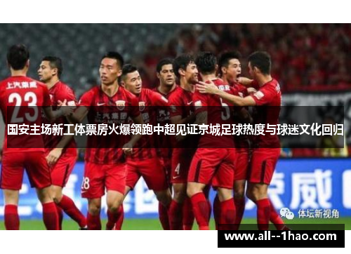 国安主场新工体票房火爆领跑中超见证京城足球热度与球迷文化回归